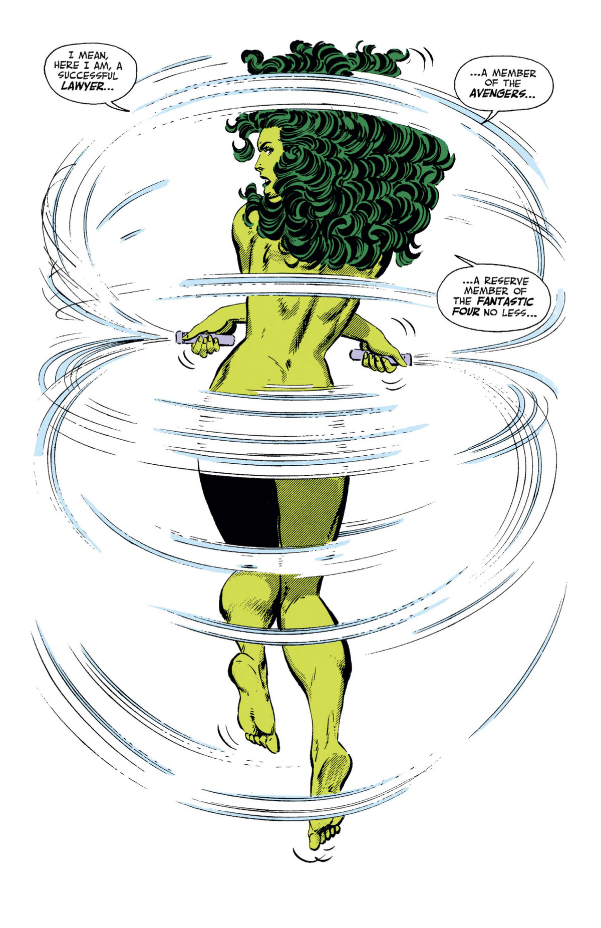 Her back to the camera, She-Hulk jumps rope while naked, the speed blurs of the ropes obscuring her butt, all the while complaining “I mean, here I am, a successful lawyer, a member of the Avengers, a reserve member of the Fantastic Four no less...” in Sensational She-Hulk #40 (1992). 