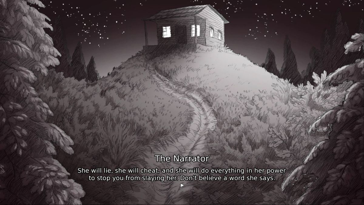A small cabin at the top of a hill in Slay the Princess. The Narrator is telling the player: She will like, she will cheat, and she will do everything in her power to stop you from slaying her. Don’t believe a word she says.