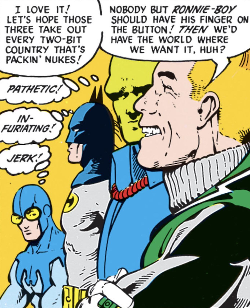“Nobody but Ronnie-boy should have his finger on the [nuclear] button! Then we’d have the world where we want it, huh?” says Guy Gardner, grinning. “Pathetic,” thinks the Martian Manhunter. “Infuriating,” thinks Batman. “Jerk!” thinks Blue Beetle. 