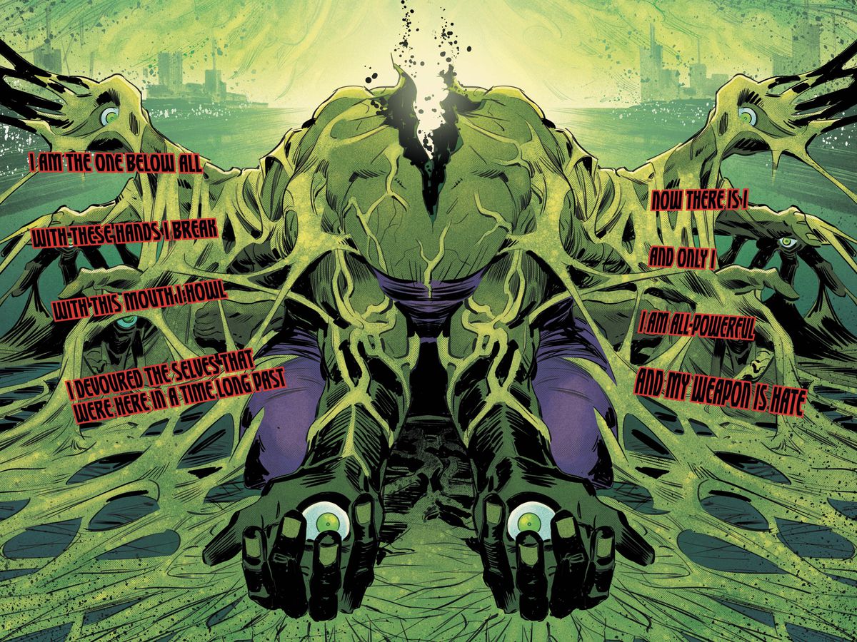 The One Below All, embodied as a shattered, headless Hulk body with staring eyes in the center of its palms in Immortal Hulk #25 (2019). It speaks in black capital letters with a red outline, encased in no narration box or word bubble, presented like sound effects rather than speech. I AM THE ONE BELOW ALL WITH THESE HANDS I BREAK WITH THIS MOUTH I HOWL I DEVOURED THE SELVES THAT WERE HERE IN A TIME LONG PAST NOW THERE IS I AND ONLY I I AM ALL-POWERFUL AND MY WEAPON IS HATE.