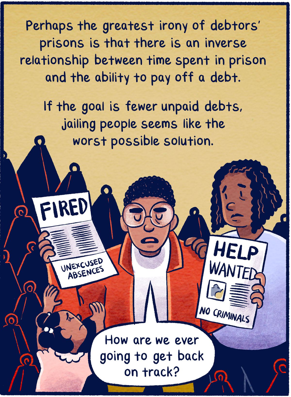 Perhaps the greatest irony of debtors’ prisons is that there is an inverse relationship between time spent in prison and the ability to pay off a debt. If the goal is fewer unpaid debts, jailing people seems like the worst possible solution.