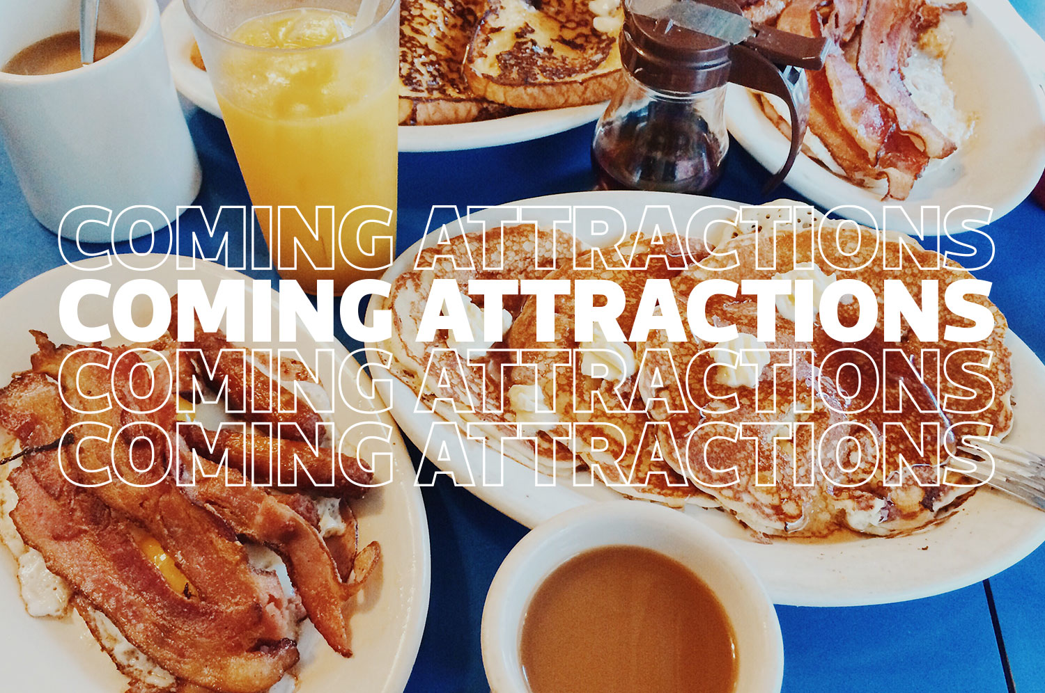 a stock photo of a breakfast restaurant with plates of bacon, pancakes, coffee, orange juice, and a syrup dispenser on a blue table with Coming Attractions written four times over the top